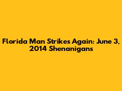 Florida Man Strikes Again: June 3, 2014 Shenanigans