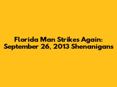 Florida Man Strikes Again: September 26, 2013 Shenanigans
