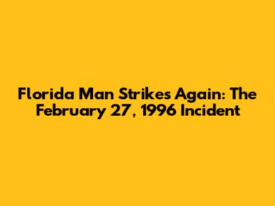 Florida Man Strikes Again: The February 27, 1996 Incident
