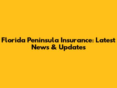 Florida Peninsula Insurance: Latest News & Updates