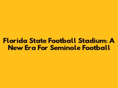 Florida State Football Stadium: A New Era For Seminole Football