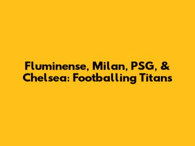 Fluminense, Milan, PSG, & Chelsea: Footballing Titans