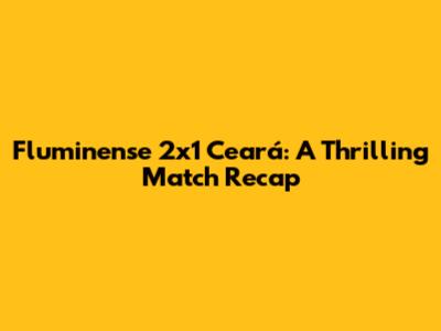 Fluminense 2x1 Ceará: A Thrilling Match Recap