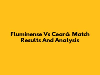 Fluminense Vs Ceará: Match Results And Analysis