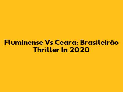 Fluminense Vs Ceara: Brasileirão Thriller In 2020