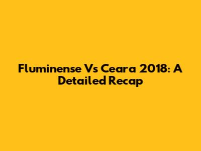 Fluminense Vs Ceara 2018: A Detailed Recap