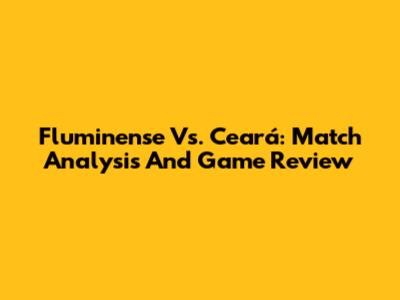 Fluminense Vs. Ceará: Match Analysis And Game Review