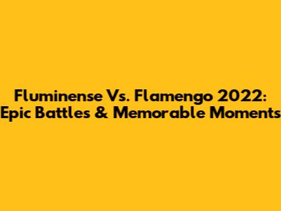 Fluminense Vs. Flamengo 2022: Epic Battles & Memorable Moments