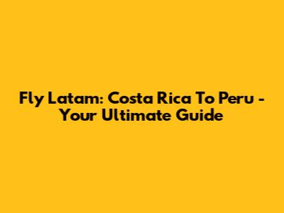Fly Latam: Costa Rica To Peru - Your Ultimate Guide
