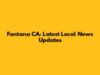 Fontana CA: Latest Local News Updates