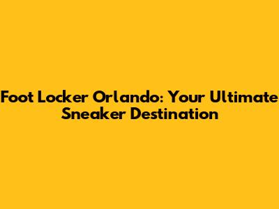 Foot Locker Orlando: Your Ultimate Sneaker Destination