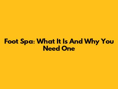 Foot Spa: What It Is And Why You Need One