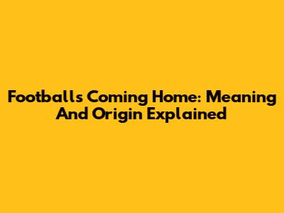 Football's Coming Home: Meaning And Origin Explained
