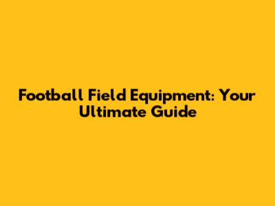 Football Field Equipment: Your Ultimate Guide