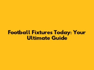 Football Fixtures Today: Your Ultimate Guide