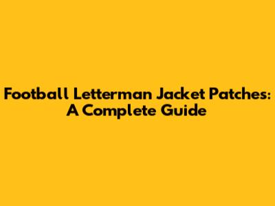 Football Letterman Jacket Patches: A Complete Guide