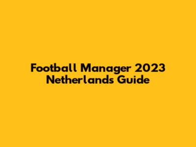 Football Manager 2023 Netherlands Guide