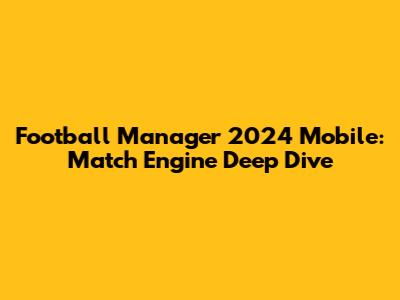 Football Manager 2024 Mobile: Match Engine Deep Dive