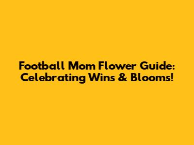 Football Mom Flower Guide: Celebrating Wins & Blooms!