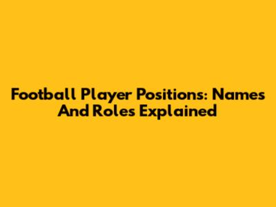 Football Player Positions: Names And Roles Explained