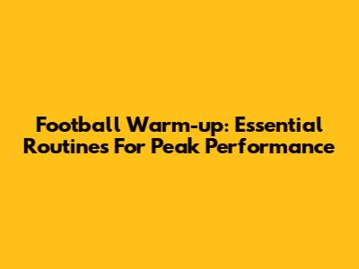 Football Warm-up: Essential Routines For Peak Performance
