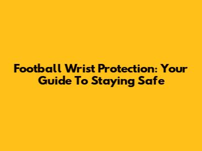 Football Wrist Protection: Your Guide To Staying Safe