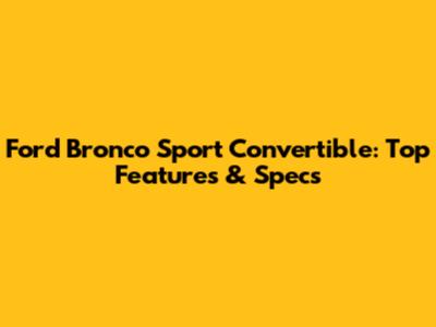 Ford Bronco Sport Convertible: Top Features & Specs
