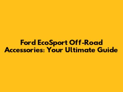 Ford EcoSport Off-Road Accessories: Your Ultimate Guide