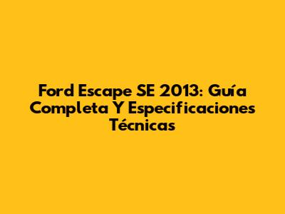 Ford Escape SE 2013: Guía Completa Y Especificaciones Técnicas