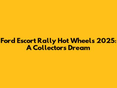 Ford Escort Rally Hot Wheels 2025: A Collector's Dream