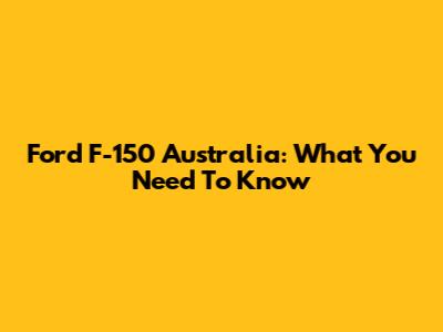 Ford F-150 Australia: What You Need To Know