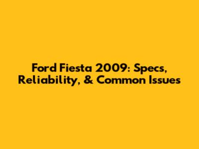 Ford Fiesta 2009: Specs, Reliability, & Common Issues