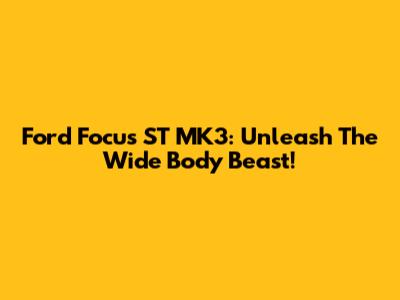 Ford Focus ST MK3: Unleash The Wide Body Beast!