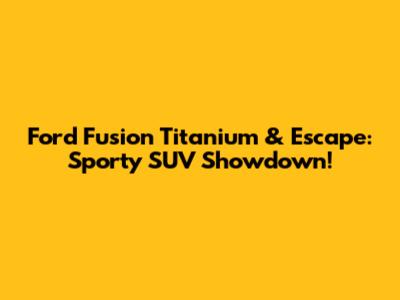 Ford Fusion Titanium & Escape: Sporty SUV Showdown!