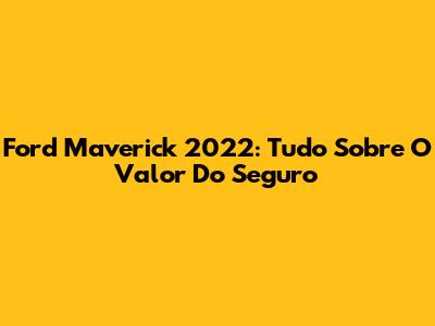 Ford Maverick 2022: Tudo Sobre O Valor Do Seguro