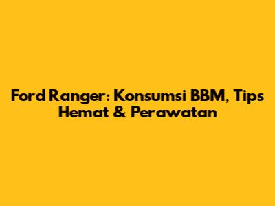 Ford Ranger: Konsumsi BBM, Tips Hemat & Perawatan