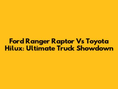 Ford Ranger Raptor Vs Toyota Hilux: Ultimate Truck Showdown
