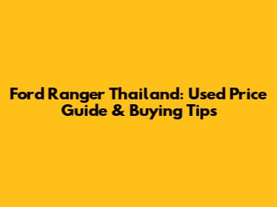 Ford Ranger Thailand: Used Price Guide & Buying Tips