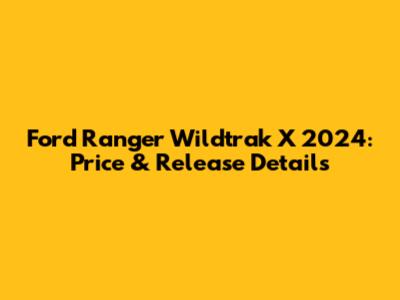 Ford Ranger Wildtrak X 2024: Price & Release Details