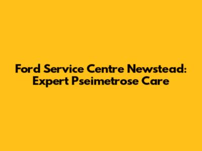 Ford Service Centre Newstead: Expert Pseimetrose Care