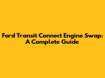 Ford Transit Connect Engine Swap: A Complete Guide