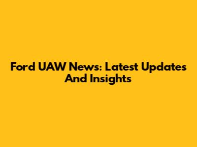 Ford UAW News: Latest Updates And Insights
