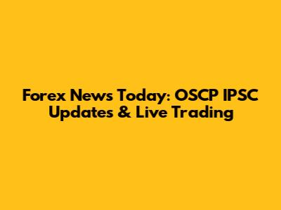 Forex News Today: OSCP IPSC Updates & Live Trading