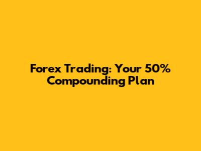 Forex Trading: Your 50% Compounding Plan