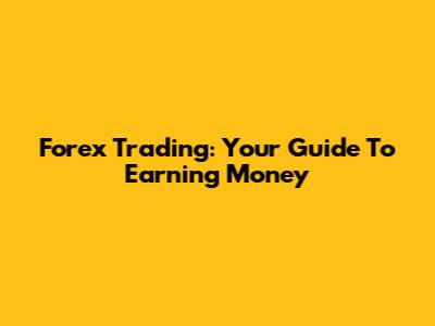 Forex Trading: Your Guide To Earning Money
