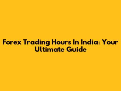 Forex Trading Hours In India: Your Ultimate Guide