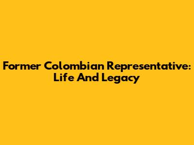 Former Colombian Representative: Life And Legacy