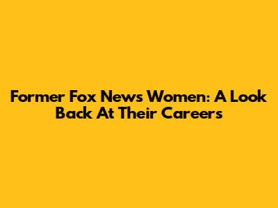 Former Fox News Women: A Look Back At Their Careers
