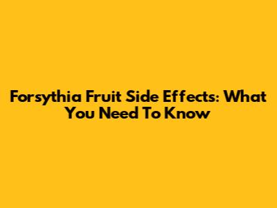 Forsythia Fruit Side Effects: What You Need To Know