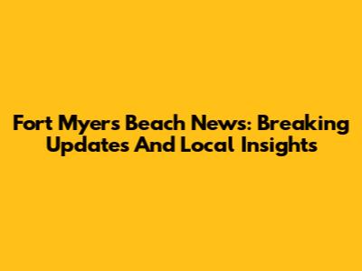 Fort Myers Beach News: Breaking Updates And Local Insights